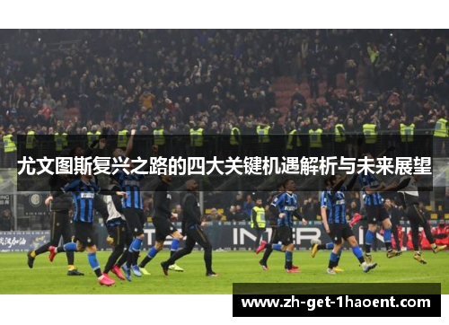 尤文图斯复兴之路的四大关键机遇解析与未来展望