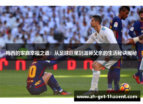 梅西的家庭幸福之道：从足球巨星到温馨父亲的生活秘诀揭秘