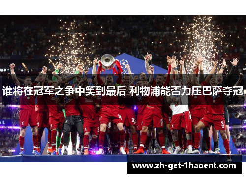 谁将在冠军之争中笑到最后 利物浦能否力压巴萨夺冠
