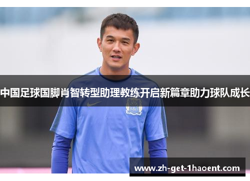 中国足球国脚肖智转型助理教练开启新篇章助力球队成长
