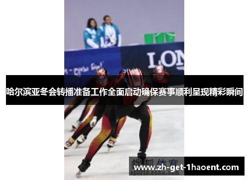 哈尔滨亚冬会转播准备工作全面启动确保赛事顺利呈现精彩瞬间