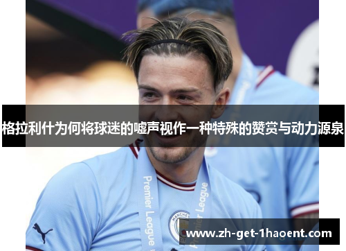 格拉利什为何将球迷的嘘声视作一种特殊的赞赏与动力源泉