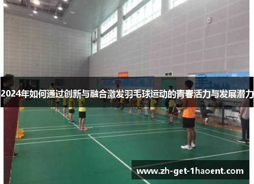 2024年如何通过创新与融合激发羽毛球运动的青春活力与发展潜力