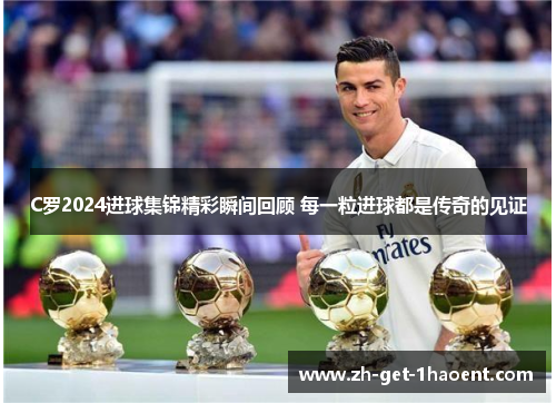 C罗2024进球集锦精彩瞬间回顾 每一粒进球都是传奇的见证