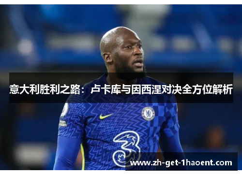 意大利胜利之路：卢卡库与因西涅对决全方位解析