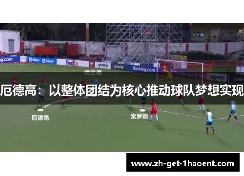 厄德高：以整体团结为核心推动球队梦想实现