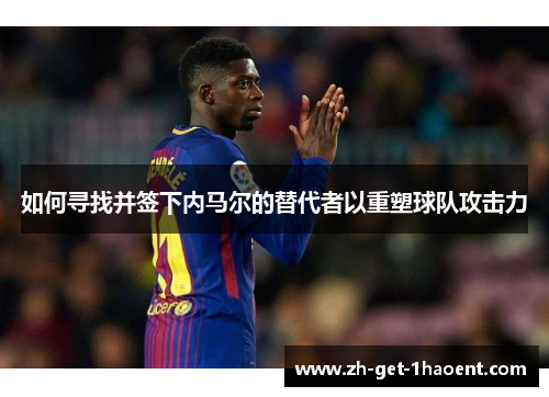 如何寻找并签下内马尔的替代者以重塑球队攻击力