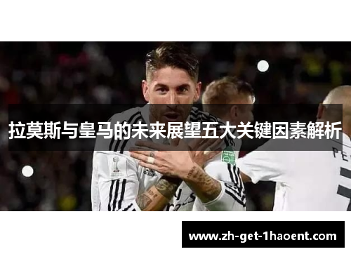 拉莫斯与皇马的未来展望五大关键因素解析