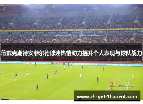 范戴克期待安菲尔德球迷热情助力提升个人表现与球队战力