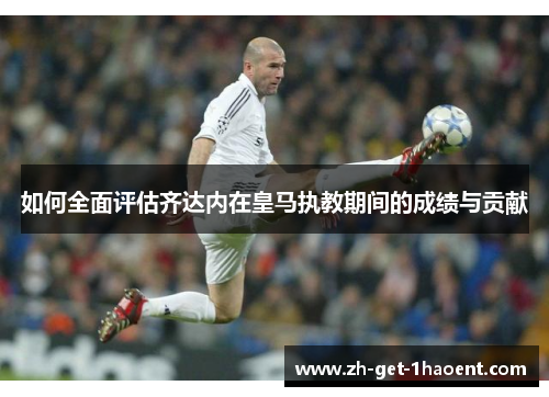 如何全面评估齐达内在皇马执教期间的成绩与贡献