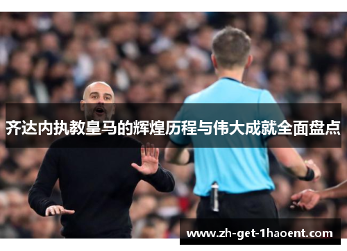 齐达内执教皇马的辉煌历程与伟大成就全面盘点