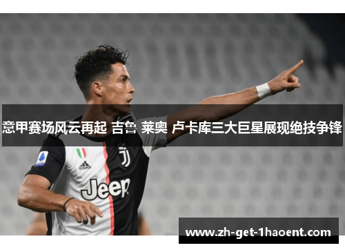 意甲赛场风云再起 吉鲁 莱奥 卢卡库三大巨星展现绝技争锋