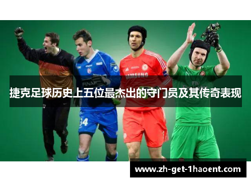 捷克足球历史上五位最杰出的守门员及其传奇表现 捷克足球历史上五位最杰出的守门员及其传奇表现