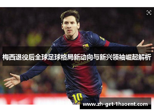 梅西退役后全球足球格局新动向与新兴领袖崛起解析 梅西退役后全球足球格局新动向与新兴领袖崛起解析