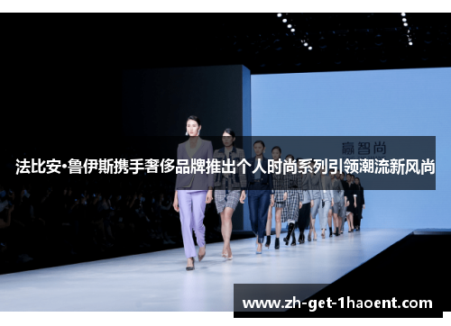 法比安·鲁伊斯携手奢侈品牌推出个人时尚系列引领潮流新风尚