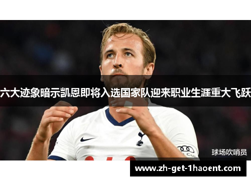 六大迹象暗示凯恩即将入选国家队迎来职业生涯重大飞跃 六大迹象暗示凯恩即将入选国家队迎来职业生涯重大飞跃