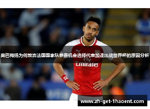 奥巴梅扬为何放弃法国国家队参赛机会选择代表加蓬出战世界杯的原因分析 奥巴梅扬为何放弃法国国家队参赛机会选择代表加蓬出战世界杯的原因分析