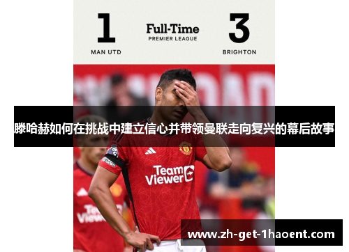滕哈赫如何在挑战中建立信心并带领曼联走向复兴的幕后故事