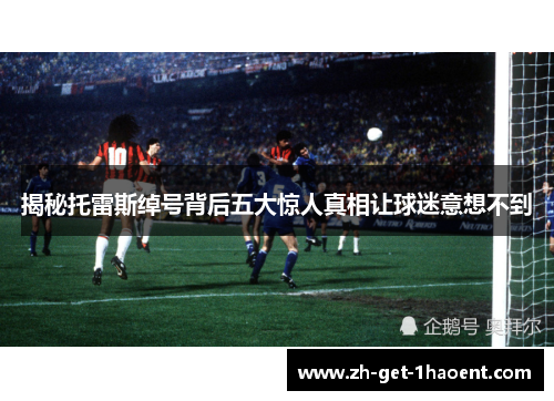 揭秘托雷斯绰号背后五大惊人真相让球迷意想不到