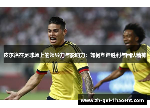 皮尔洛在足球场上的领导力与影响力:如何塑造胜利与团队精神 皮尔洛在足球场上的领导力与影响力:如何塑造胜利与团队精神
