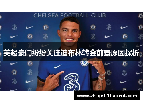 英超豪门纷纷关注迪布林转会前景原因探析