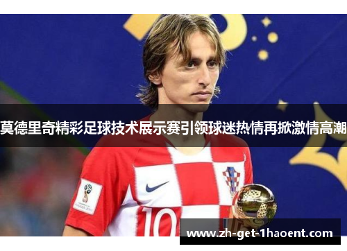 莫德里奇精彩足球技术展示赛引领球迷热情再掀激情高潮