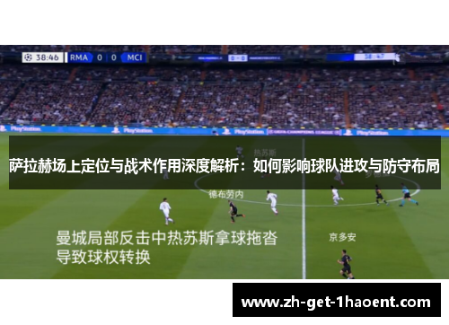 萨拉赫场上定位与战术作用深度解析：如何影响球队进攻与防守布局