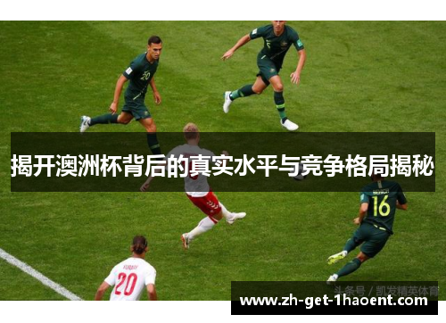 揭开澳洲杯背后的真实水平与竞争格局揭秘