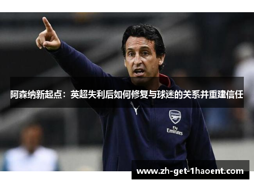阿森纳新起点:英超失利后如何修复与球迷的关系并重建信任 阿森纳新起点:英超失利后如何修复与球迷的关系并重建信任