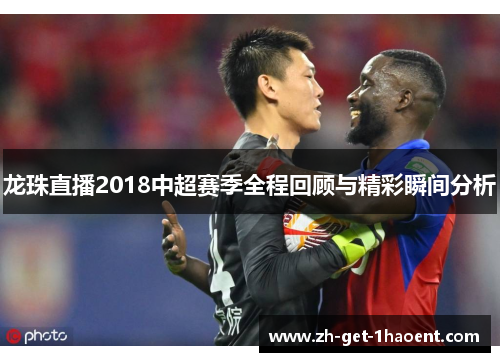 龙珠直播2018中超赛季全程回顾与精彩瞬间分析 龙珠直播2018中超赛季全程回顾与精彩瞬间分析