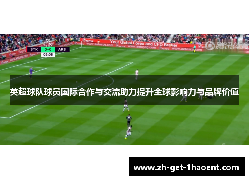英超球队球员国际合作与交流助力提升全球影响力与品牌价值