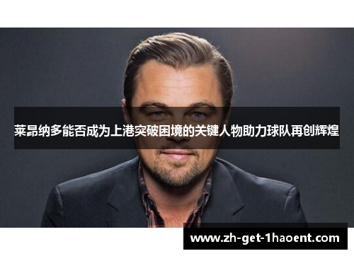 莱昂纳多能否成为上港突破困境的关键人物助力球队再创辉煌