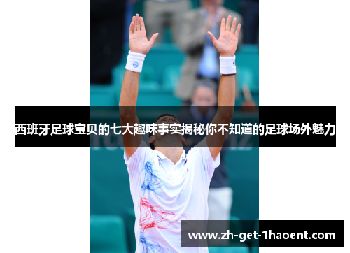 西班牙足球宝贝的七大趣味事实揭秘你不知道的足球场外魅力