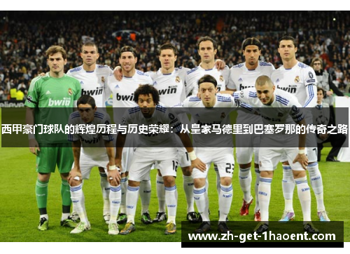 西甲豪门球队的辉煌历程与历史荣耀：从皇家马德里到巴塞罗那的传奇之路
