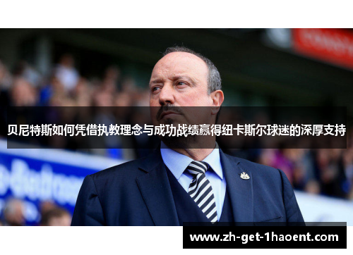 贝尼特斯如何凭借执教理念与成功战绩赢得纽卡斯尔球迷的深厚支持 贝尼特斯如何凭借执教理念与成功战绩赢得纽卡斯尔球迷的深厚支持