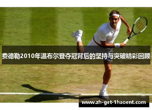 费德勒2010年温布尔登夺冠背后的坚持与突破精彩回顾
