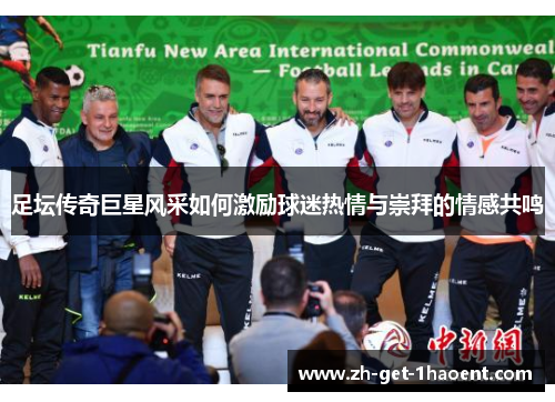 足坛传奇巨星风采如何激励球迷热情与崇拜的情感共鸣 足坛传奇巨星风采如何激励球迷热情与崇拜的情感共鸣