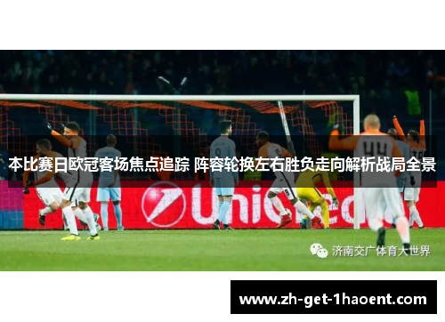 本比赛日欧冠客场焦点追踪 阵容轮换左右胜负走向解析战局全景