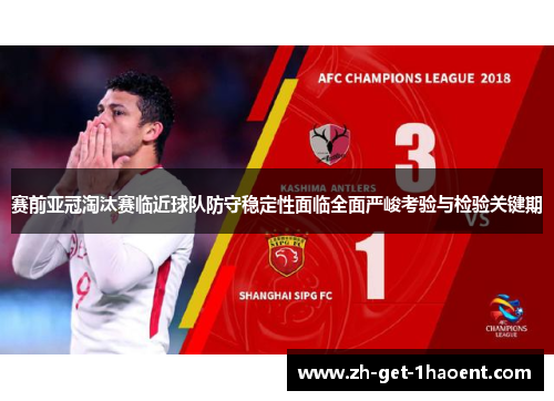 赛前亚冠淘汰赛临近球队防守稳定性面临全面严峻考验与检验关键期