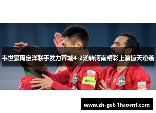 韦世豪周定洋联手发力蓉城4-2逆转河南精彩上演惊天逆袭